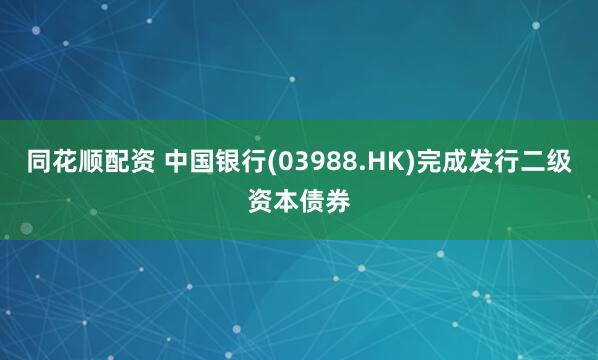 同花顺配资 中国银行(03988.HK)完成发行二级资本债券
