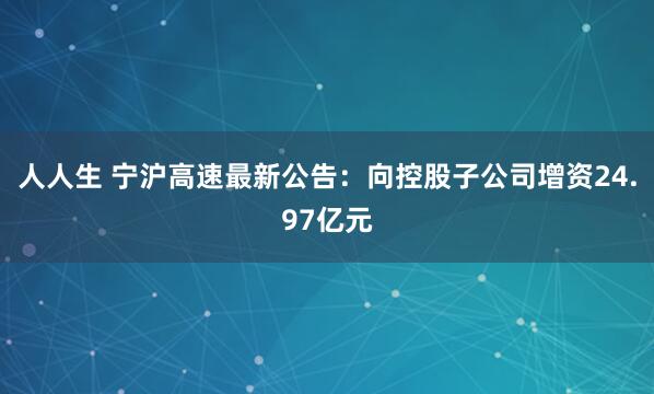 人人生 宁沪高速最新公告：向控股子公司增资24.97亿元