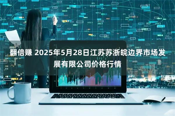 翻倍赚 2025年5月28日江苏苏浙皖边界市场发展有限公司价格行情