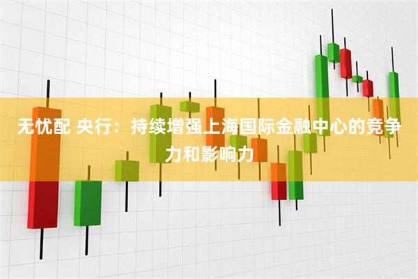无忧配 央行：持续增强上海国际金融中心的竞争力和影响力