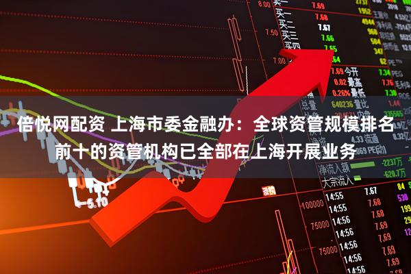 倍悦网配资 上海市委金融办：全球资管规模排名前十的资管机构已全部在上海开展业务