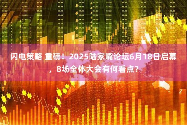 闪电策略 重磅！2025陆家嘴论坛6月18日启幕，8场全体大会有何看点？