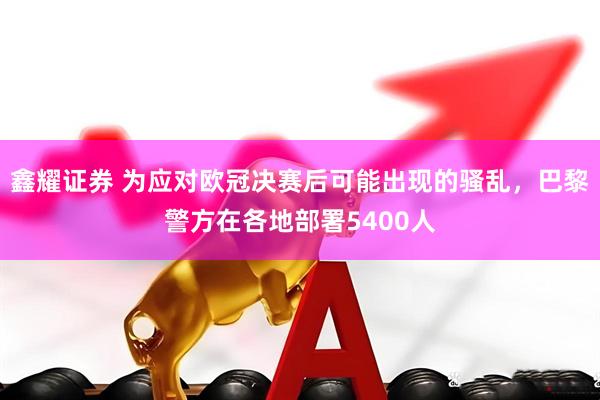 鑫耀证券 为应对欧冠决赛后可能出现的骚乱，巴黎警方在各地部署5400人