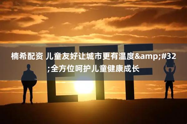 楠希配资 儿童友好让城市更有温度&#32;全方位呵护儿童健康成长