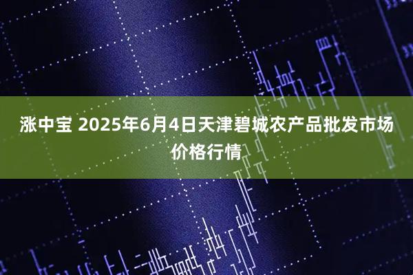 涨中宝 2025年6月4日天津碧城农产品批发市场价格行情