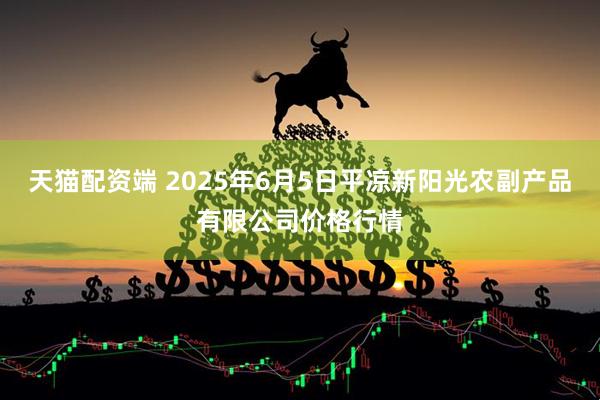 天猫配资端 2025年6月5日平凉新阳光农副产品有限公司价格行情