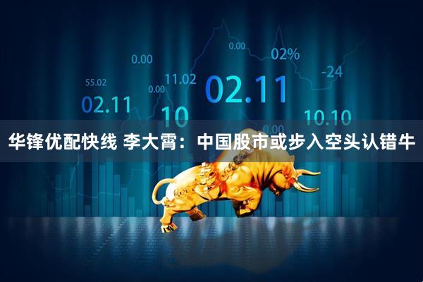 华锋优配快线 李大霄：中国股市或步入空头认错牛