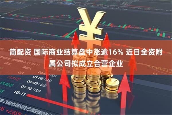 简配资 国际商业结算盘中涨逾16% 近日全资附属公司拟成立合营企业