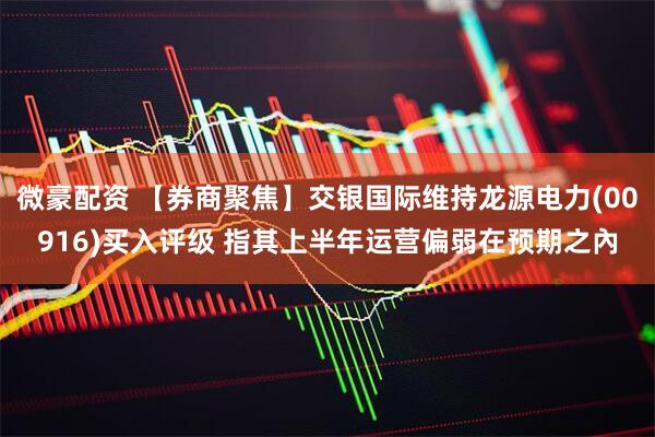 微豪配资 【券商聚焦】交银国际维持龙源电力(00916)买入评级 指其上半年运营偏弱在预期之內