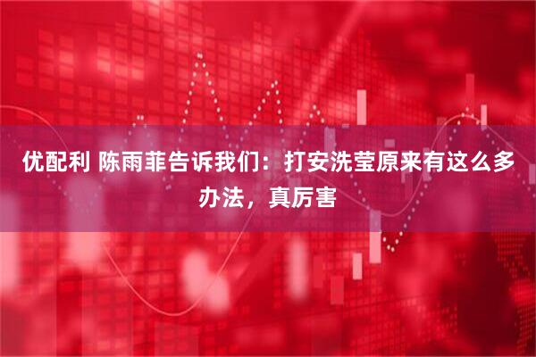 优配利 陈雨菲告诉我们：打安洗莹原来有这么多办法，真厉害