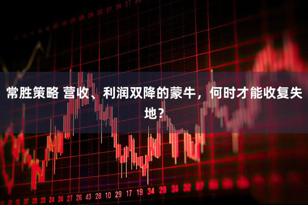 常胜策略 营收、利润双降的蒙牛，何时才能收复失地？