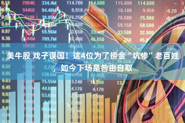 美牛股 戏子误国！这4位为了捞金“坑惨”老百姓，如今下场是咎由自取