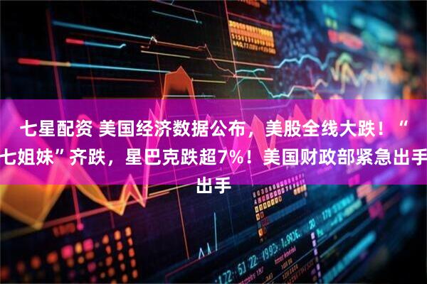 七星配资 美国经济数据公布，美股全线大跌！“七姐妹”齐跌，星巴克跌超7%！美国财政部紧急出手