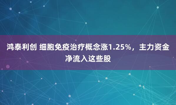 鸿泰利创 细胞免疫治疗概念涨1.25%，主力资金净流入这些股