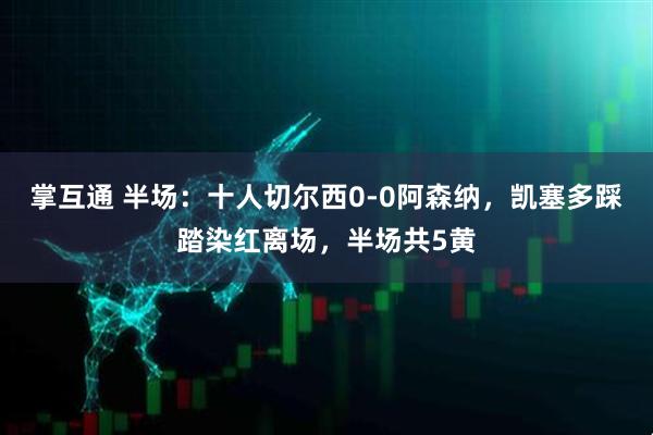 掌互通 半场：十人切尔西0-0阿森纳，凯塞多踩踏染红离场，半场共5黄