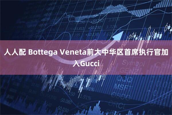 人人配 Bottega Veneta前大中华区首席执行官加入Gucci