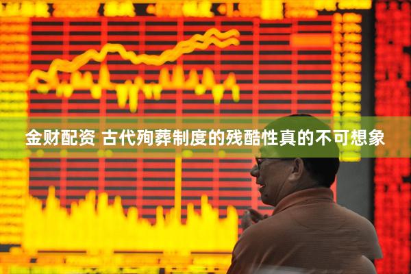 金财配资 古代殉葬制度的残酷性真的不可想象