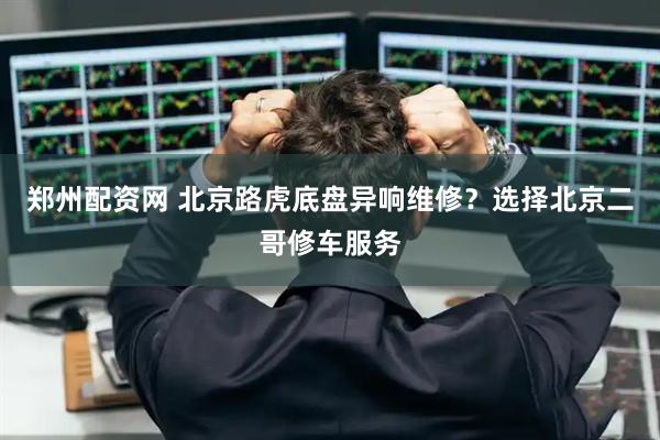 郑州配资网 北京路虎底盘异响维修？选择北京二哥修车服务