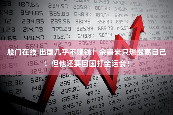 股门在线 出国几乎不赚钱！余嘉豪只想提高自己！但他还要回国打全运会！