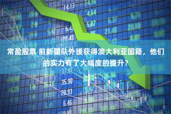 常盈股票 前新疆队外援获得澳大利亚国籍，他们的实力有了大幅度的提升？