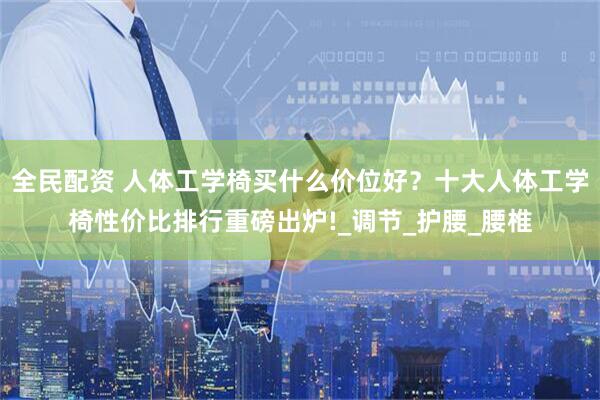 全民配资 人体工学椅买什么价位好？十大人体工学椅性价比排行重磅出炉!_调节_护腰_腰椎