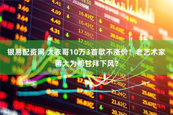 银易配资网 大衣哥10万3首歌不涨价！老艺术家蒋大为都甘拜下风？