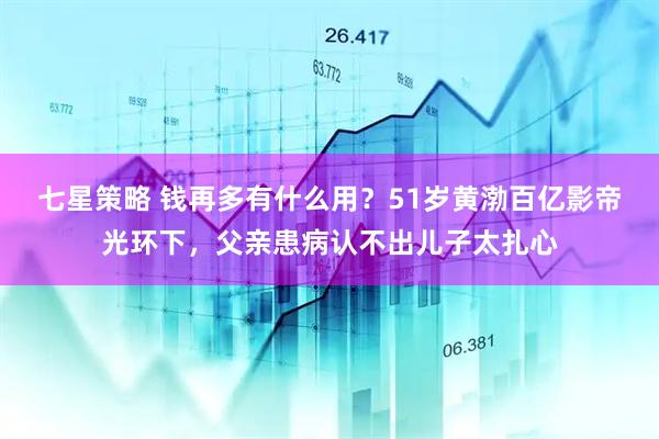 七星策略 钱再多有什么用？51岁黄渤百亿影帝光环下，父亲患病认不出儿子太扎心